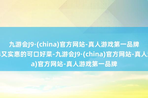九游会J9·(china)官方网站-真人游戏第一品牌有一种既滋养又实惠的可口好菜-九游会J9·(china)官方网站-真人游戏第一品牌